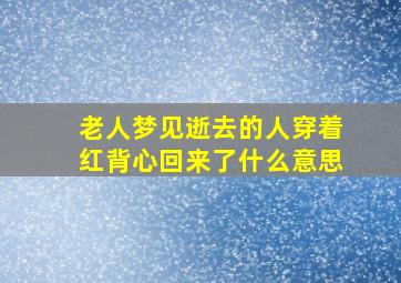 老人梦见逝去的人穿着红背心回来了什么意思