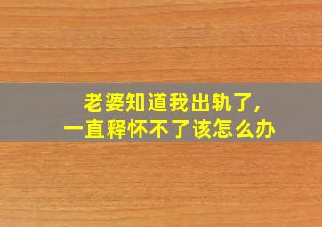 老婆知道我出轨了,一直释怀不了该怎么办