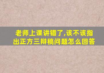 老师上课讲错了,该不该指出正方三辩稿问题怎么回答