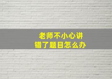 老师不小心讲错了题目怎么办