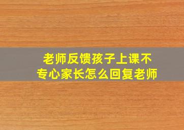 老师反馈孩子上课不专心家长怎么回复老师