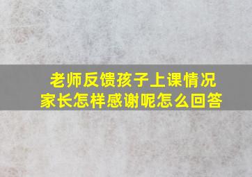 老师反馈孩子上课情况家长怎样感谢呢怎么回答