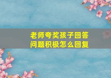 老师夸奖孩子回答问题积极怎么回复