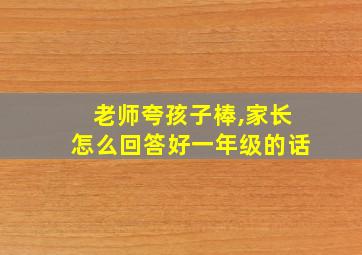 老师夸孩子棒,家长怎么回答好一年级的话