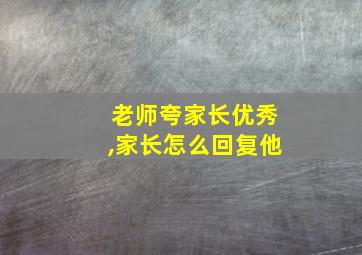 老师夸家长优秀,家长怎么回复他