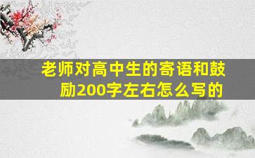 老师对高中生的寄语和鼓励200字左右怎么写的