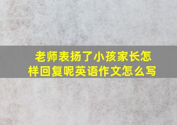 老师表扬了小孩家长怎样回复呢英语作文怎么写