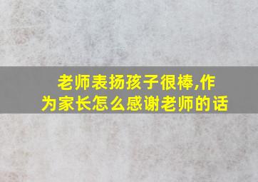 老师表扬孩子很棒,作为家长怎么感谢老师的话