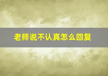 老师说不认真怎么回复