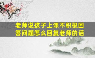 老师说孩子上课不积极回答问题怎么回复老师的话