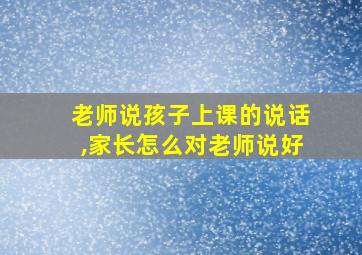 老师说孩子上课的说话,家长怎么对老师说好