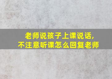 老师说孩子上课说话,不注意听课怎么回复老师