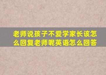 老师说孩子不爱学家长该怎么回复老师呢英语怎么回答