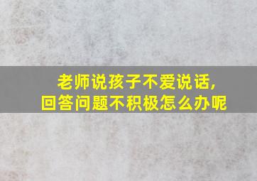 老师说孩子不爱说话,回答问题不积极怎么办呢