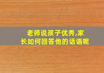 老师说孩子优秀,家长如何回答他的话语呢