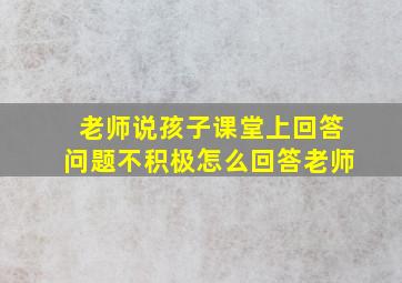 老师说孩子课堂上回答问题不积极怎么回答老师