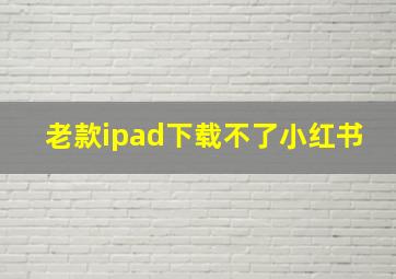 老款ipad下载不了小红书