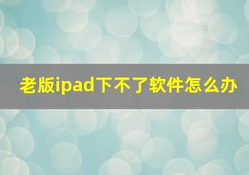 老版ipad下不了软件怎么办