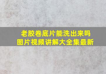 老胶卷底片能洗出来吗图片视频讲解大全集最新