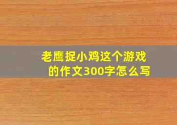 老鹰捉小鸡这个游戏的作文300字怎么写