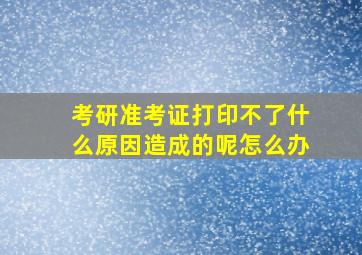 考研准考证打印不了什么原因造成的呢怎么办