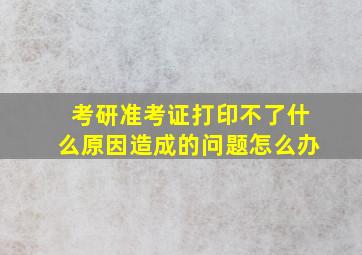 考研准考证打印不了什么原因造成的问题怎么办