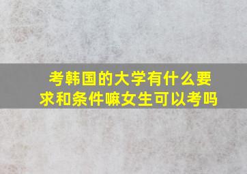 考韩国的大学有什么要求和条件嘛女生可以考吗