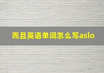 而且英语单词怎么写aslo