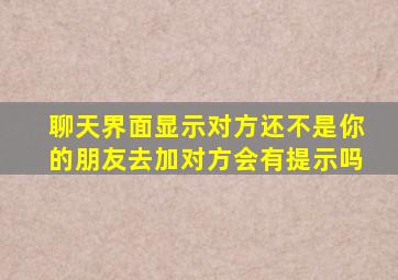 聊天界面显示对方还不是你的朋友去加对方会有提示吗