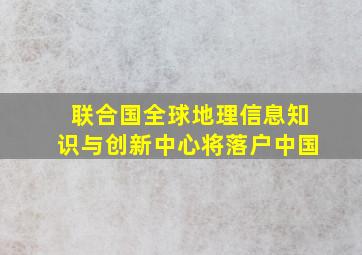 联合国全球地理信息知识与创新中心将落户中国