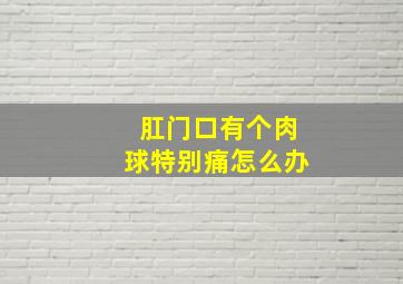 肛门口有个肉球特别痛怎么办