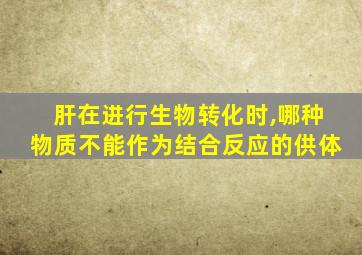 肝在进行生物转化时,哪种物质不能作为结合反应的供体