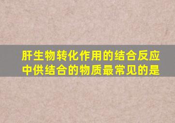 肝生物转化作用的结合反应中供结合的物质最常见的是