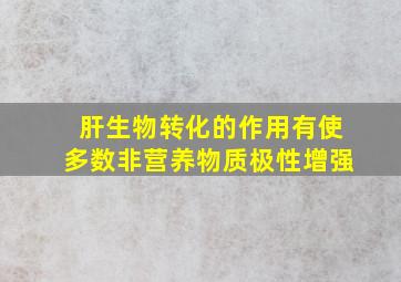 肝生物转化的作用有使多数非营养物质极性增强