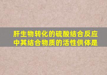 肝生物转化的硫酸结合反应中其结合物质的活性供体是