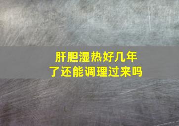 肝胆湿热好几年了还能调理过来吗