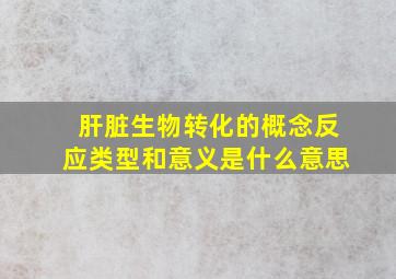 肝脏生物转化的概念反应类型和意义是什么意思