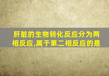 肝脏的生物转化反应分为两相反应,属于第二相反应的是