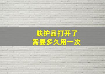 肤护品打开了需要多久用一次