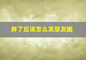 胖了应该怎么发朋友圈