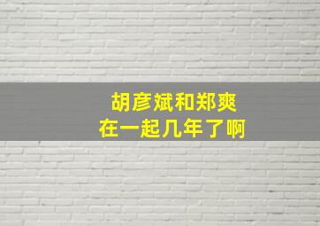 胡彦斌和郑爽在一起几年了啊