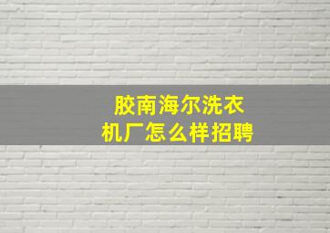 胶南海尔洗衣机厂怎么样招聘