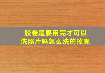 胶卷是要用完才可以洗照片吗怎么洗的掉呢