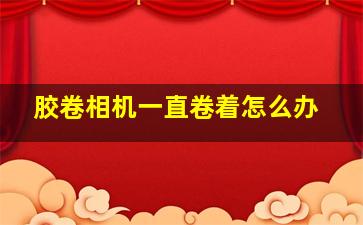 胶卷相机一直卷着怎么办