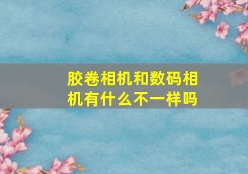 胶卷相机和数码相机有什么不一样吗