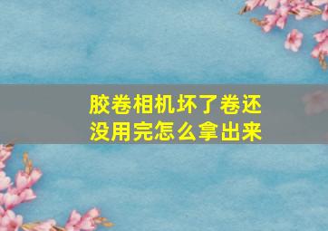 胶卷相机坏了卷还没用完怎么拿出来