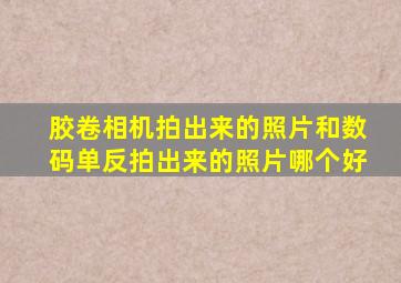 胶卷相机拍出来的照片和数码单反拍出来的照片哪个好