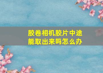 胶卷相机胶片中途能取出来吗怎么办