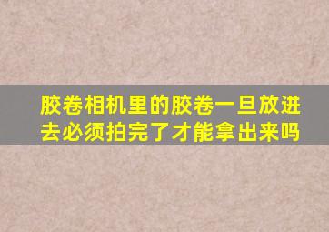 胶卷相机里的胶卷一旦放进去必须拍完了才能拿出来吗