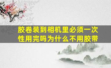 胶卷装到相机里必须一次性用完吗为什么不用胶带